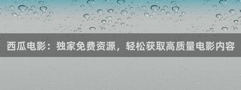 保利国际影城电影：西瓜电影：独家免费资源，轻松获取高质量电影内容